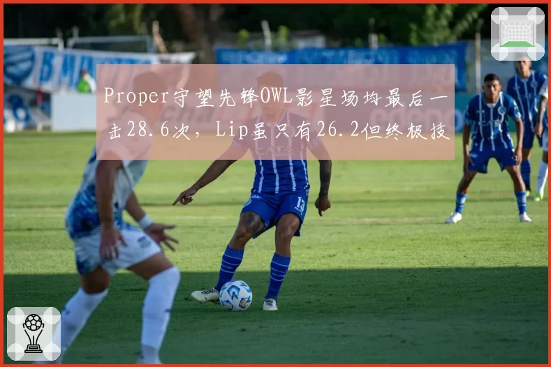Proper守望先锋OWL影星场均最后一击28.6次,Lip虽只有26.2但终极技能击杀效率高出15%改写胜负天平
