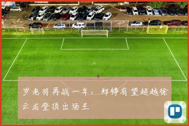 岁老将再战一年，郑铮有望超越徐云龙登顶出场王