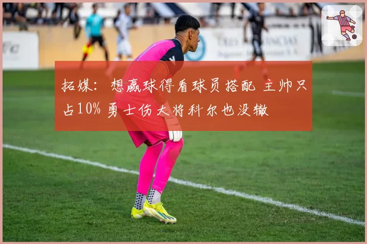 拓媒：想赢球得看球员搭配 主帅只占10% 勇士伤大将科尔也没辙