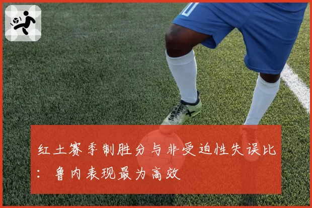 红土赛季制胜分与非受迫性失误比：鲁内表现最为高效