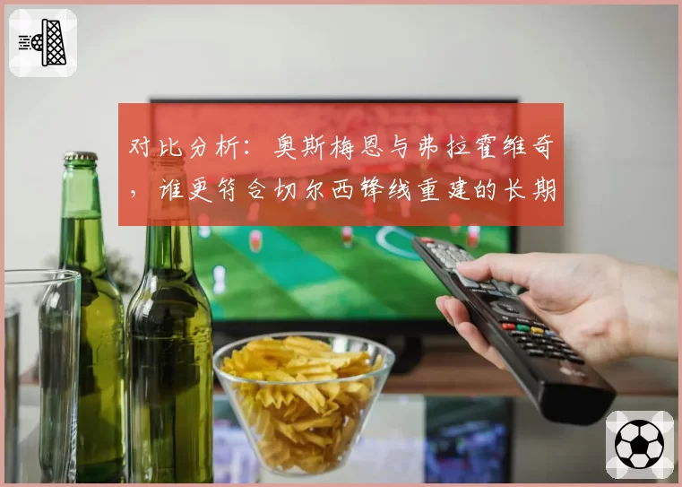 对比分析：奥斯梅恩与弗拉霍维奇，谁更符合切尔西锋线重建的长期需求？