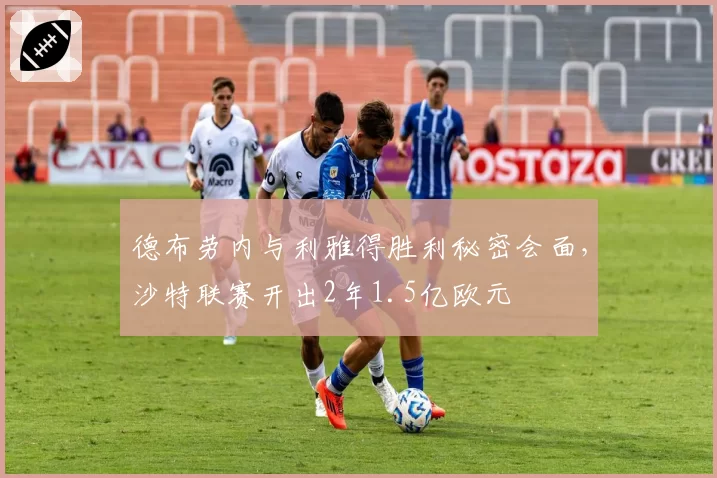 德布劳内与利雅得胜利秘密会面,沙特联赛开出2年1.5亿欧元