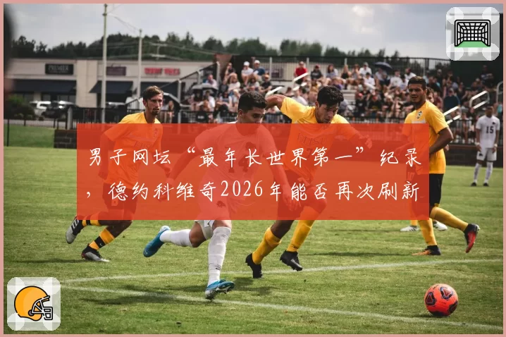 男子网坛“最年长世界第一”纪录，德约科维奇2026年能否再次刷新自我？