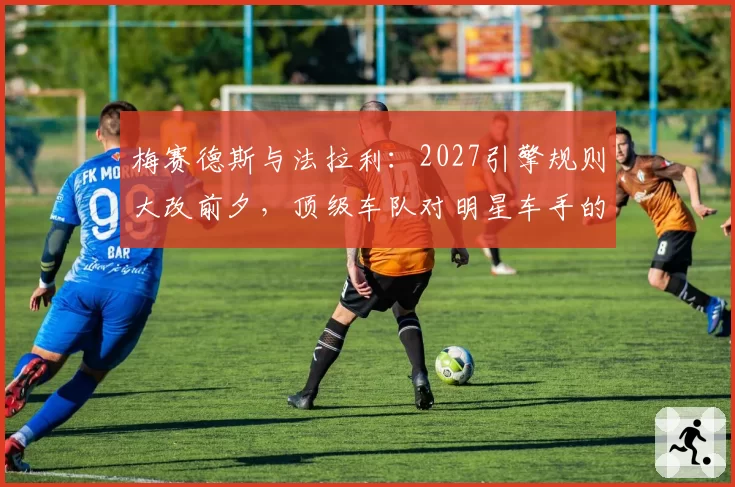 梅赛德斯与法拉利：2027引擎规则大改前夕，顶级车队对明星车手的争夺策略