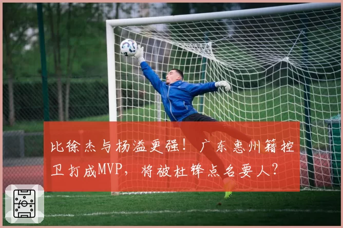 比徐杰与杨溢更强！广东惠州籍控卫打成MVP，将被杜锋点名要人？