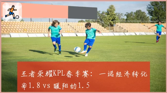 王者荣耀KPL春季赛：一诺经济转化率1.8 vs 暖阳的1.5