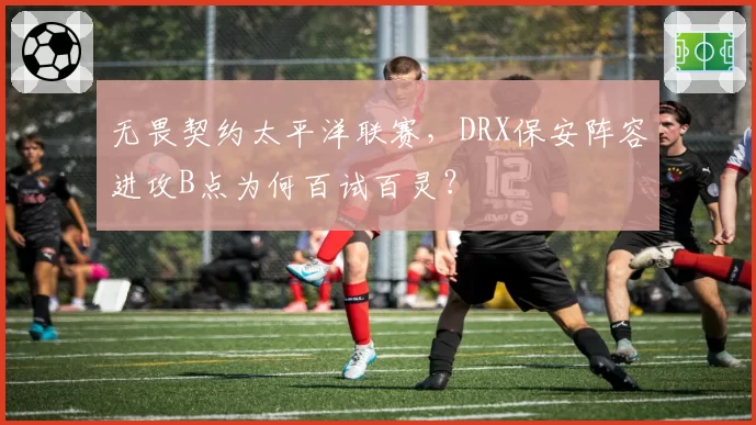 无畏契约太平洋联赛,DRX保安阵容进攻B点为何百试百灵?