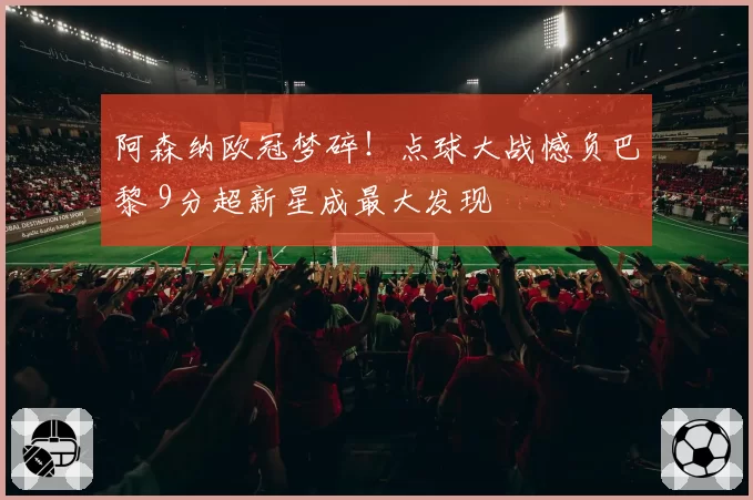 阿森纳欧冠梦碎！点球大战憾负巴黎 9分超新星成最大发现