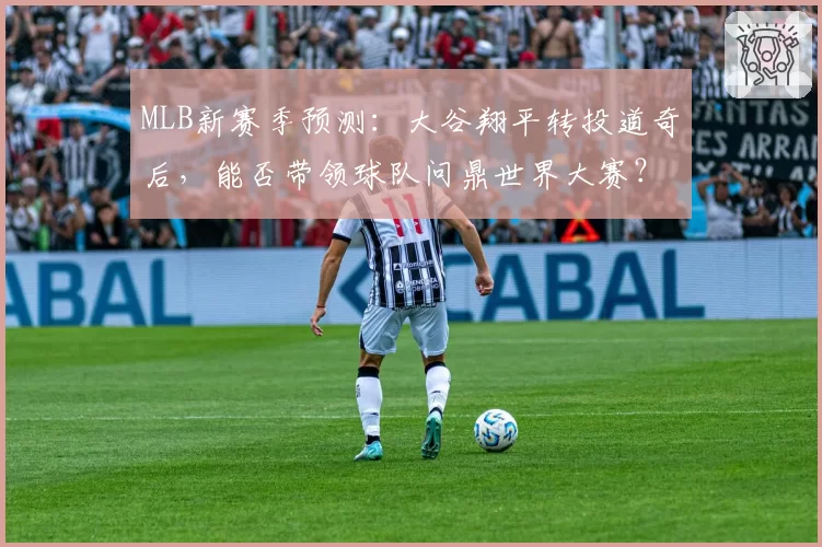 MLB新赛季预测:大谷翔平转投道奇后,能否带领球队问鼎世界大赛?