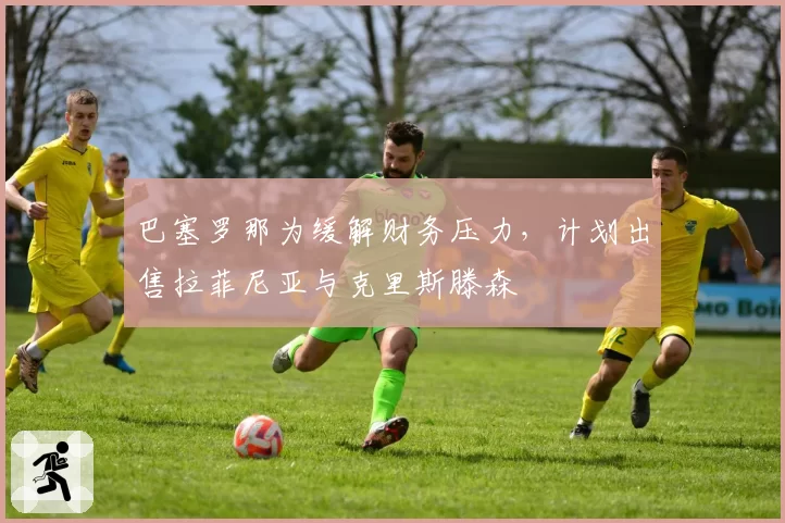巴塞罗那为缓解财务压力，计划出售拉菲尼亚与克里斯滕森