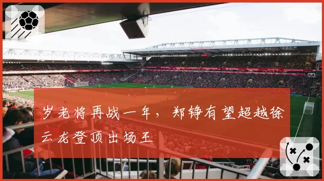 岁老将再战一年，郑铮有望超越徐云龙登顶出场王