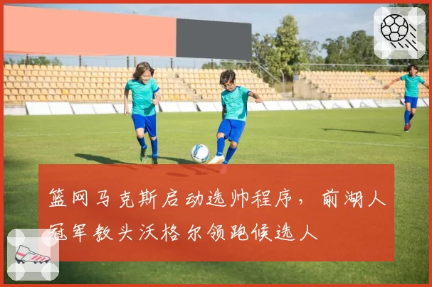 篮网马克斯启动选帅程序，前湖人冠军教头沃格尔领跑候选人