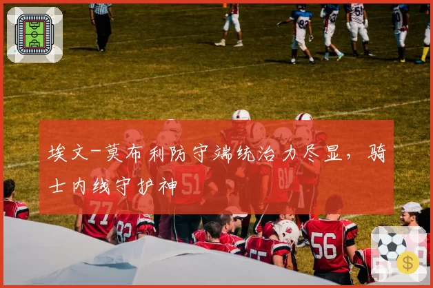 埃文-莫布利防守端统治力尽显，骑士内线守护神