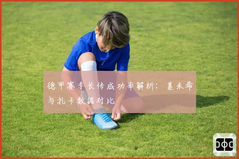 德甲赛季长传成功率解析：基米希与扎卡数据对比