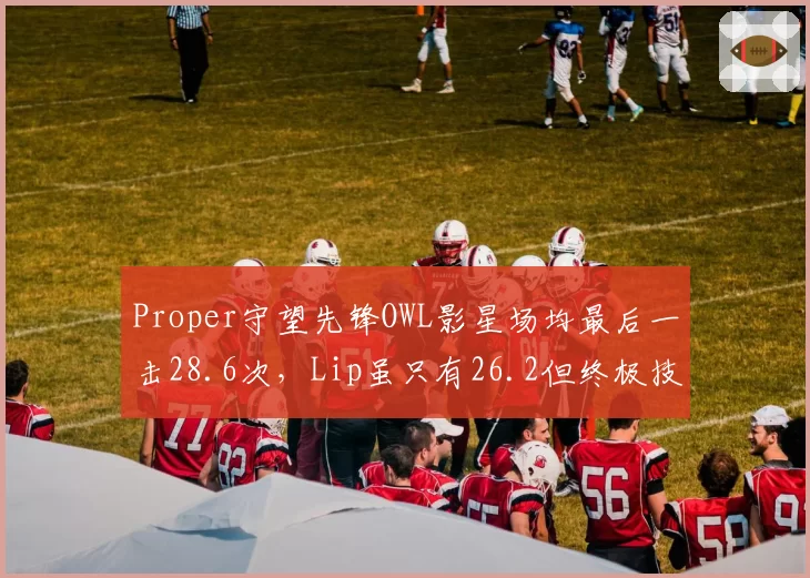 Proper守望先锋OWL影星场均最后一击28.6次,Lip虽只有26.2但终极技能击杀效率高出15%改写胜负天平