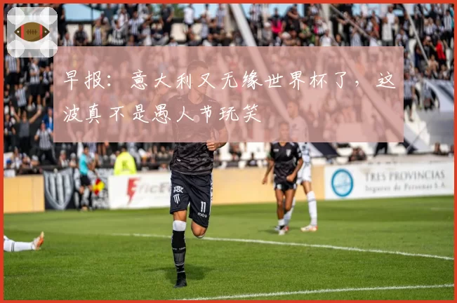 早报:意大利又无缘世界杯了,这波真不是愚人节玩笑