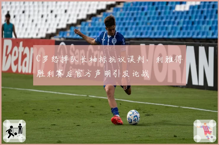 C罗怒摔队长袖标抗议误判,利雅得胜利赛后官方声明引发论战