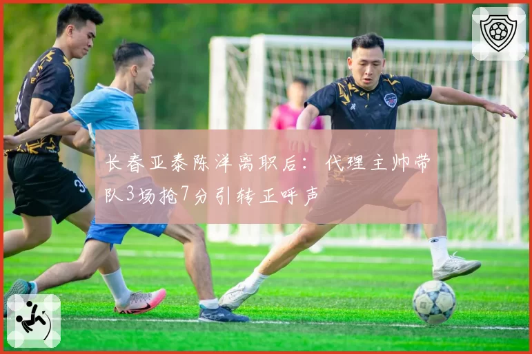 长春亚泰陈洋离职后：代理主帅带队3场抢7分引转正呼声