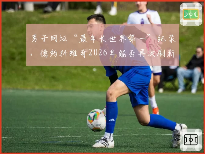 男子网坛“最年长世界第一”纪录，德约科维奇2026年能否再次刷新自我？