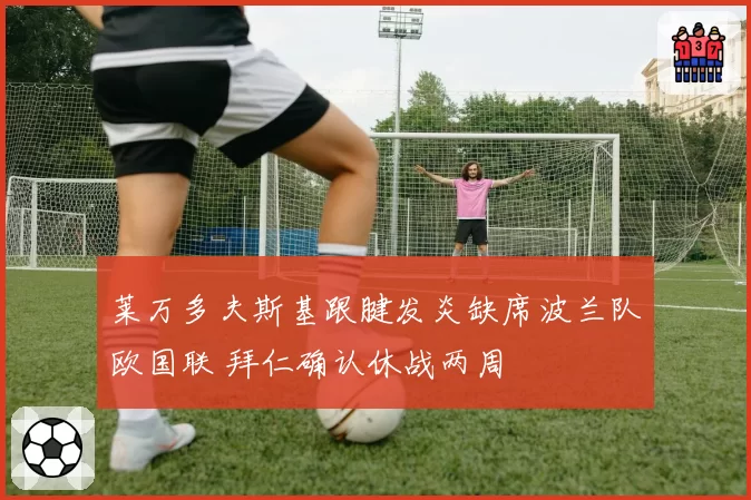 莱万多夫斯基跟腱发炎缺席波兰队欧国联 拜仁确认休战两周
