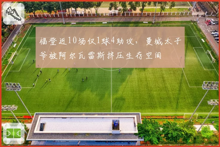 福登近10场仅1球4助攻，曼城太子爷被阿尔瓦雷斯挤压生存空间