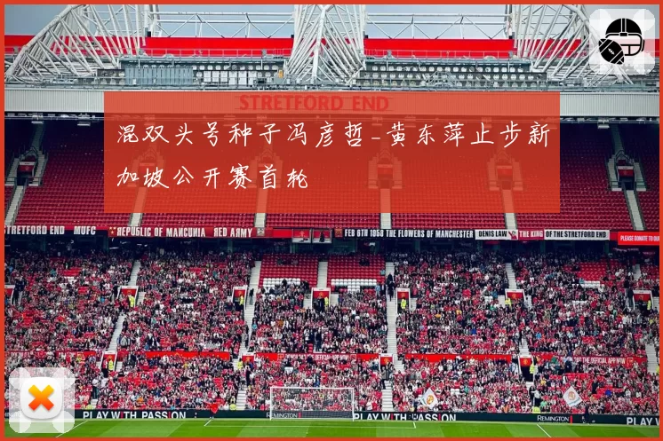 混双头号种子冯彦哲_黄东萍止步新加坡公开赛首轮