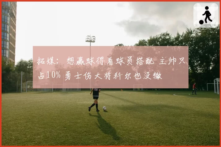 拓媒：想赢球得看球员搭配 主帅只占10% 勇士伤大将科尔也没辙