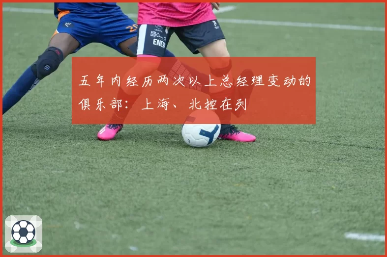 五年内经历两次以上总经理变动的俱乐部：上海、北控在列