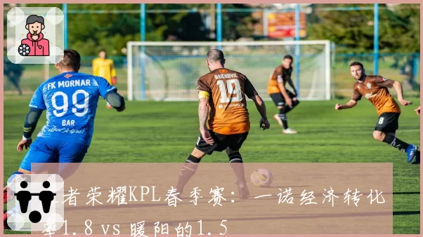 王者荣耀KPL春季赛：一诺经济转化率1.8 vs 暖阳的1.5