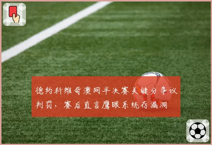 德约科维奇澳网半决赛关键分争议判罚,赛后直言鹰眼系统存漏洞