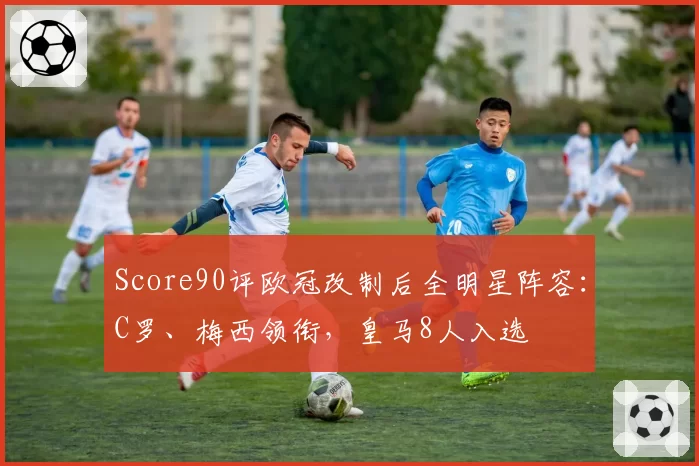 Score90评欧冠改制后全明星阵容：C罗、梅西领衔，皇马8人入选