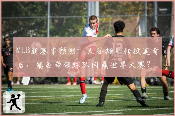 MLB新赛季预测:大谷翔平转投道奇后,能否带领球队问鼎世界大赛?