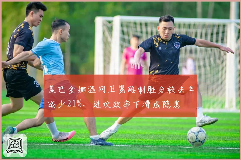 莱巴金娜温网卫冕路制胜分较去年减少21%，进攻效率下滑成隐患