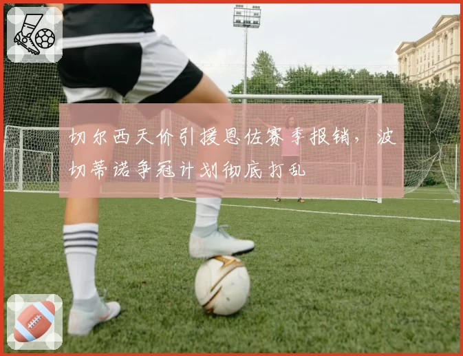 切尔西天价引援恩佐赛季报销，波切蒂诺争冠计划彻底打乱