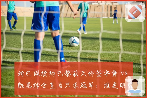 姆巴佩续约巴黎获天价签字费 vs 凯恩转会皇马只求冠军，谁更明智