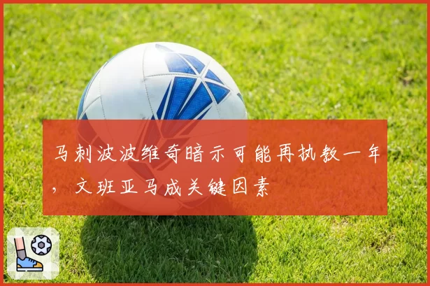 马刺波波维奇暗示可能再执教一年，文班亚马成关键因素