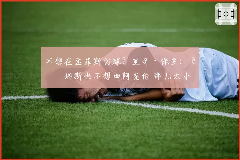 不想在孟菲斯打球？里奇·保罗：詹姆斯也不想回阿克伦 那儿太小