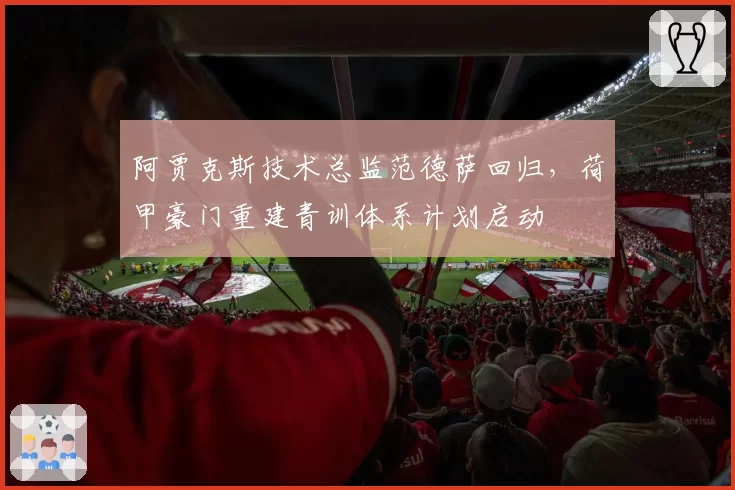 阿贾克斯技术总监范德萨回归，荷甲豪门重建青训体系计划启动