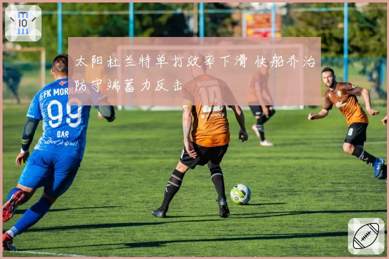 太阳杜兰特单打效率下滑 快船乔治防守端蓄力反击