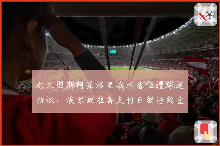 尤文图斯阿莱格里战术落伍遭球迷抗议，埃尔坎准备支付巨额违约金