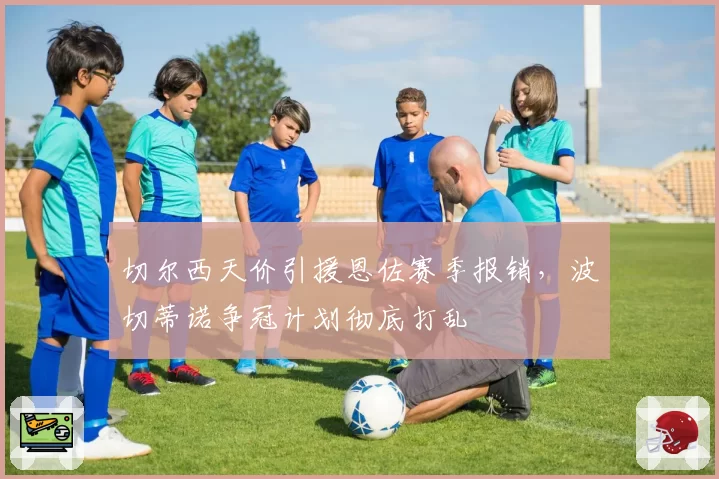 切尔西天价引援恩佐赛季报销，波切蒂诺争冠计划彻底打乱