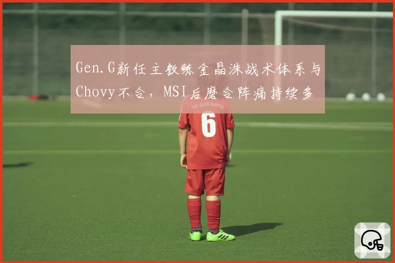 Gen.G新任主教练金晶洙战术体系与Chovy不合，MSI后磨合阵痛持续多久？