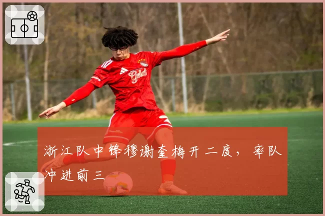 浙江队中锋穆谢奎梅开二度，率队冲进前三