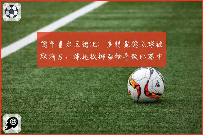 德甲鲁尔区德比：多特蒙德点球被取消后，球迷投掷杂物导致比赛中断15分钟？