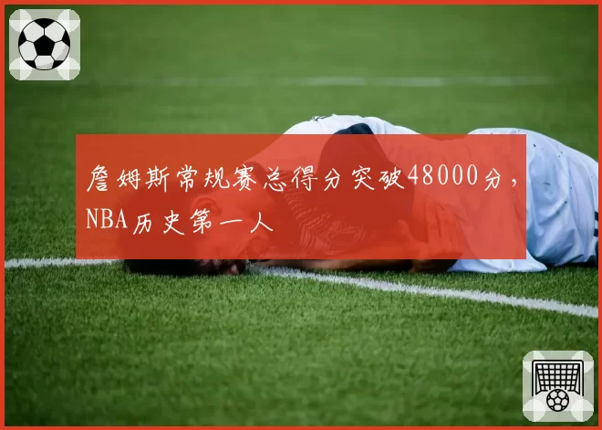 詹姆斯常规赛总得分突破48000分，NBA历史第一人
