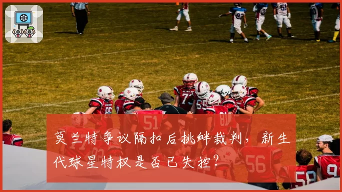 莫兰特争议隔扣后挑衅裁判,新生代球星特权是否已失控?