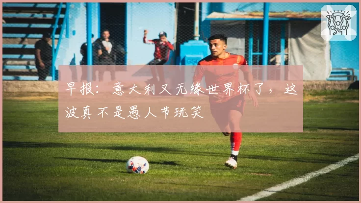 早报:意大利又无缘世界杯了,这波真不是愚人节玩笑