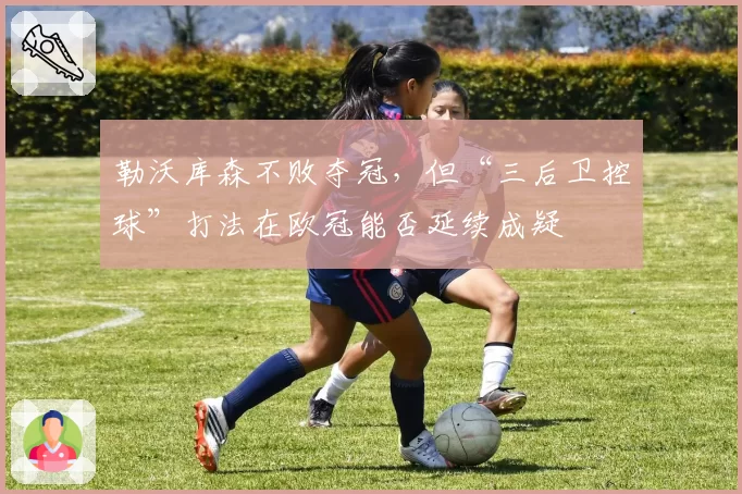 勒沃库森不败夺冠，但“三后卫控球”打法在欧冠能否延续成疑