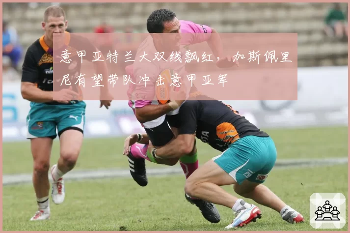 意甲亚特兰大双线飘红,加斯佩里尼有望带队冲击意甲亚军