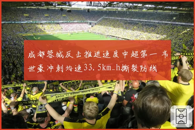 成都蓉城反击推进速度中超第一 韦世豪冲刺均速33.5km_h撕裂防线